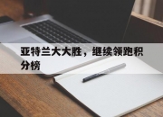 开云体育中国-亚特兰大大胜，继续领跑积分榜的简单介绍